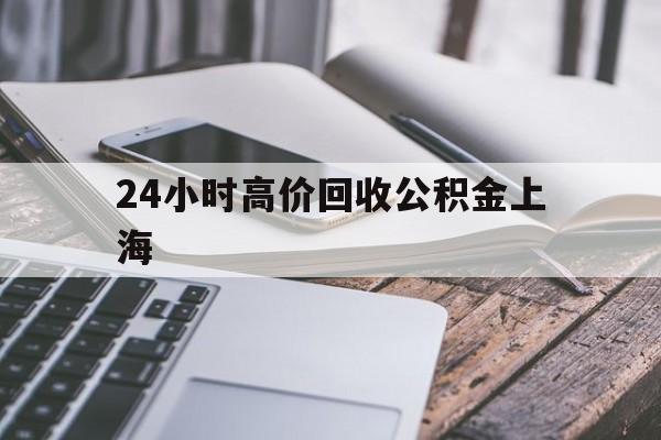 最新24小时高价回收公积金上海方法分析(最方便真实的苍南2021年上海公积金怎么提取方法)