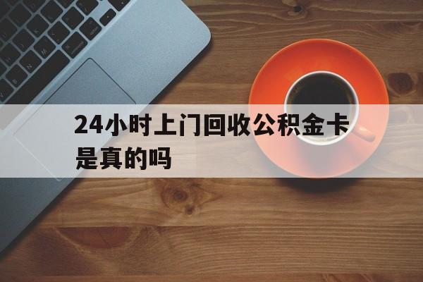 苍南最新24小时上门回收公积金卡是真的吗方法分析(最方便真实的苍南24小时上门回收公积金卡是真的吗安全吗方法)