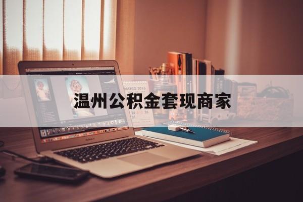 最新温州公积金套现商家方法分析(最方便真实的苍南温州公积金怎么提现方法)