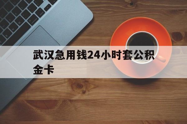 苍南最新武汉急用钱24小时套公积金卡方法分析(最方便真实的苍南武汉公积金取现方法方法)