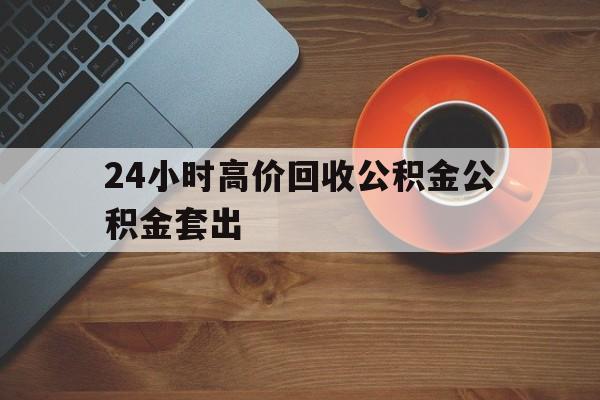 苍南最新24小时高价回收公积金公积金套出方法分析(最方便真实的苍南住房公积金贷款回收是什么意思方法)