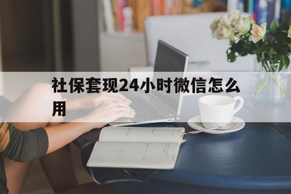 苍南最新社保套现24小时微信怎么用方法分析(最方便真实的苍南社保套现主要是套什么方法)