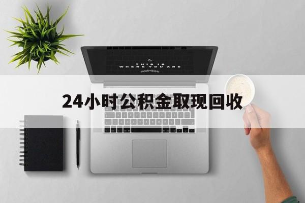 苍南最新24小时公积金取现回收方法分析(最方便真实的苍南24小时公积金取现回收多久到账方法)