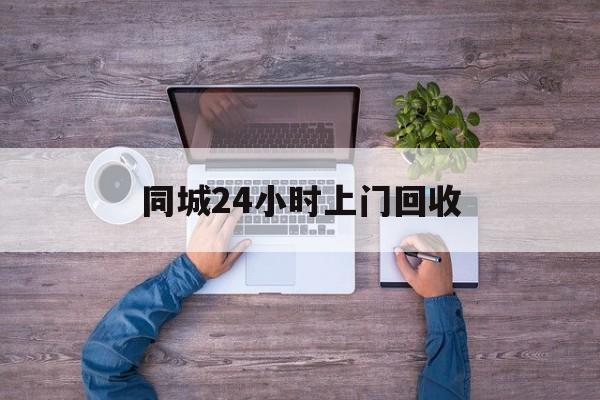 苍南关于同城24小时上门回收的信息