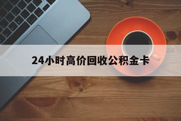 苍南最新24小时高价回收公积金卡方法分析(最方便真实的苍南24小时高价回收公积金卡怎么办方法)