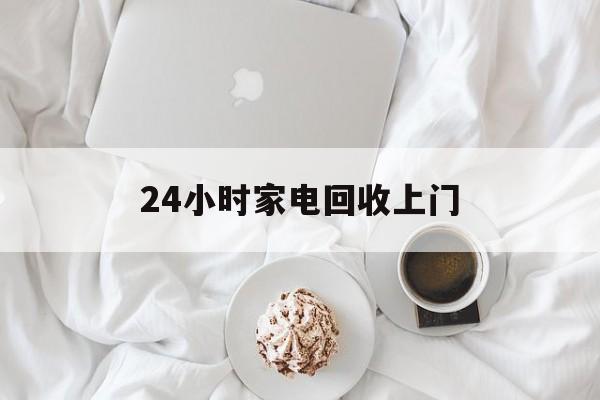 苍南最新24小时家电回收上门方法分析(最方便真实的苍南24小时家电回收上门安装方法)