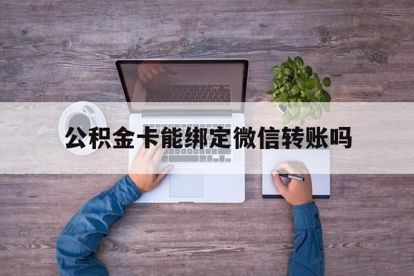 苍南最新公积金卡能绑定微信转账吗方法分析(最方便真实的苍南公积金卡可以绑定手机银行吗方法)