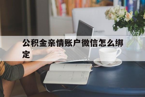 苍南最新公积金亲情账户微信怎么绑定方法分析(最方便真实的苍南公积金亲情账户微信怎么绑定银行卡方法)