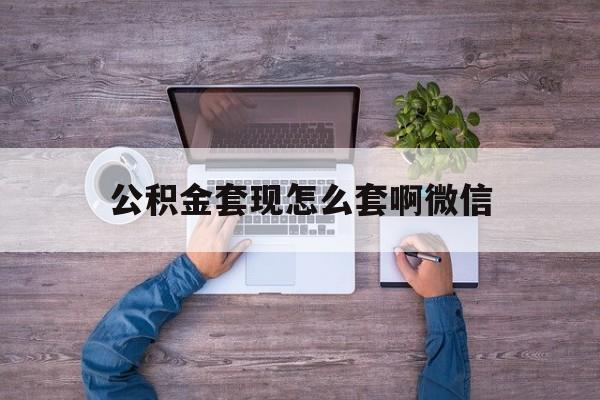 苍南最新公积金套现怎么套啊微信方法分析(最方便真实的苍南公积金套现怎么套啊微信提现方法)