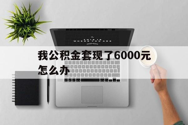 苍南最新我公积金套现了6000元怎么办方法分析(最方便真实的苍南住房公积金套取现金方法)