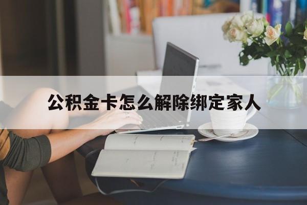 苍南最新公积金卡怎么解除绑定家人方法分析(最方便真实的苍南公积金卡怎么解除绑定家人的银行卡方法)